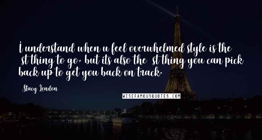 Stacy London Quotes: I understand when u feel overwhelmed style is the 1st thing to go, but its also the 1st thing you can pick back up to get you back on track.