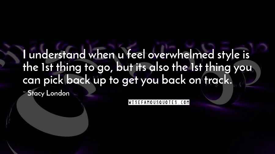 Stacy London Quotes: I understand when u feel overwhelmed style is the 1st thing to go, but its also the 1st thing you can pick back up to get you back on track.