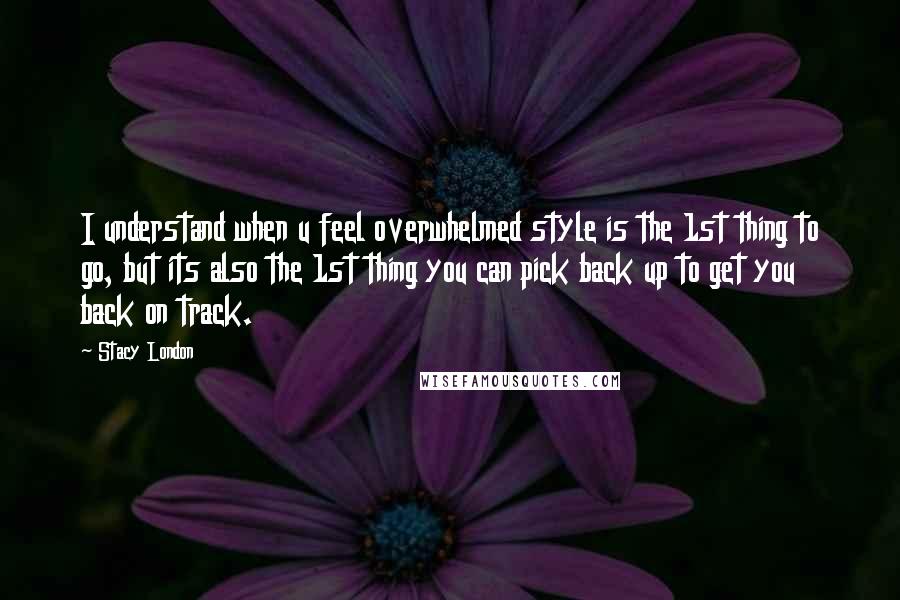 Stacy London Quotes: I understand when u feel overwhelmed style is the 1st thing to go, but its also the 1st thing you can pick back up to get you back on track.