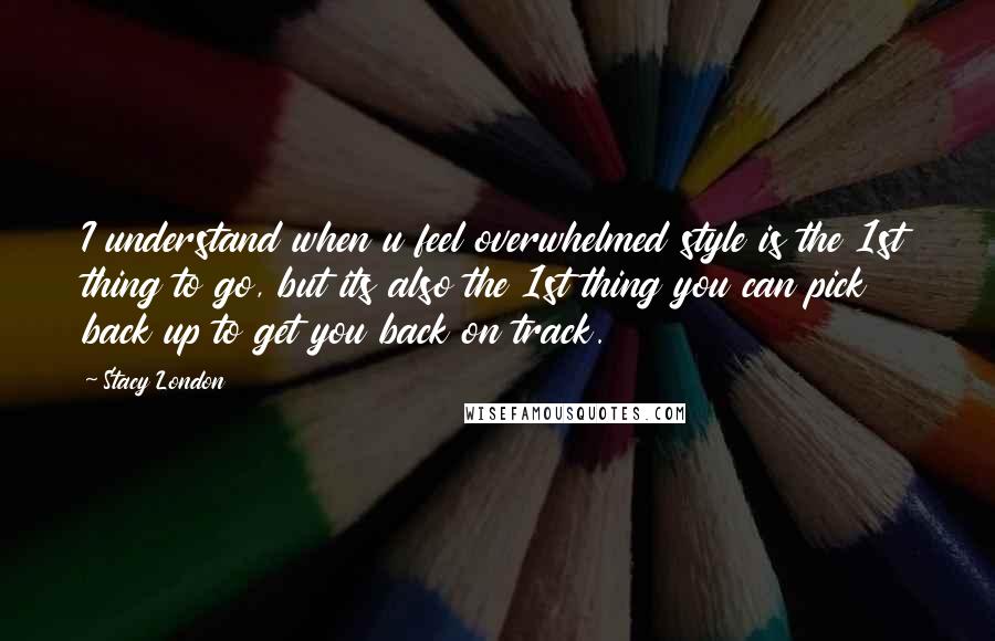 Stacy London Quotes: I understand when u feel overwhelmed style is the 1st thing to go, but its also the 1st thing you can pick back up to get you back on track.