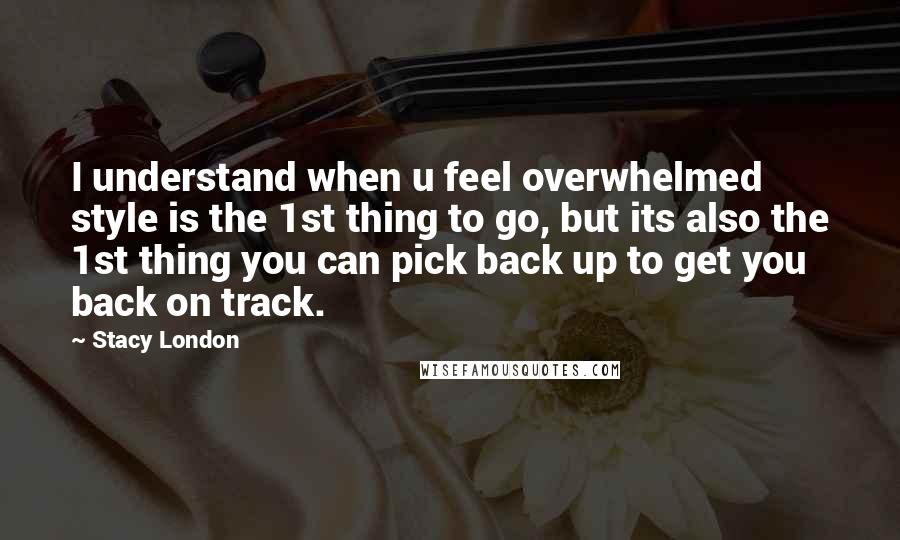 Stacy London Quotes: I understand when u feel overwhelmed style is the 1st thing to go, but its also the 1st thing you can pick back up to get you back on track.