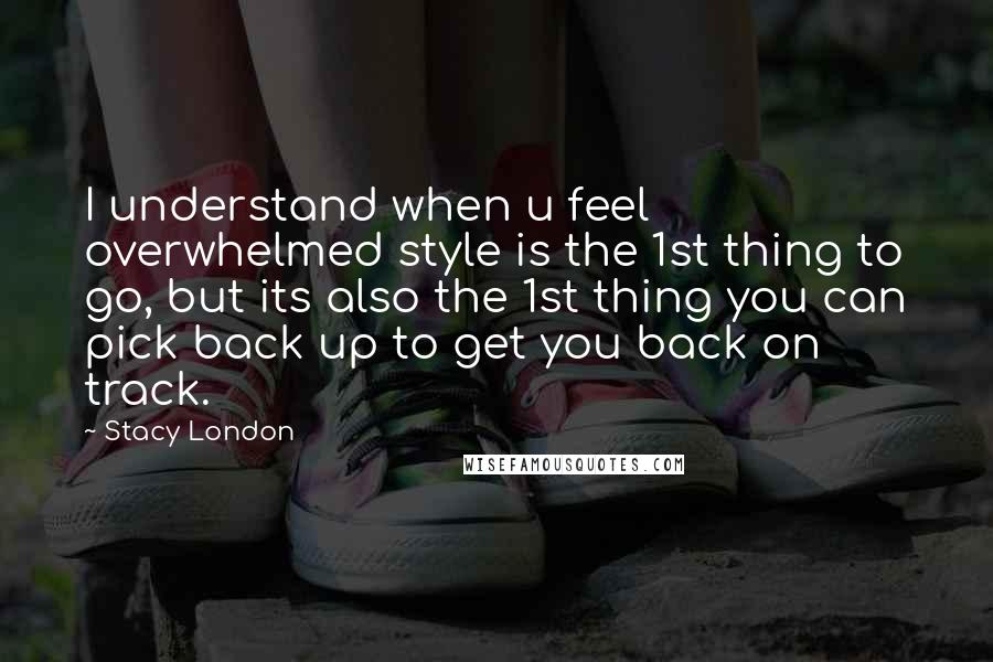 Stacy London Quotes: I understand when u feel overwhelmed style is the 1st thing to go, but its also the 1st thing you can pick back up to get you back on track.