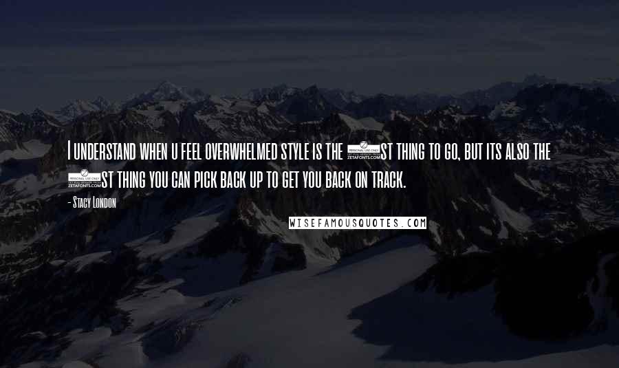 Stacy London Quotes: I understand when u feel overwhelmed style is the 1st thing to go, but its also the 1st thing you can pick back up to get you back on track.