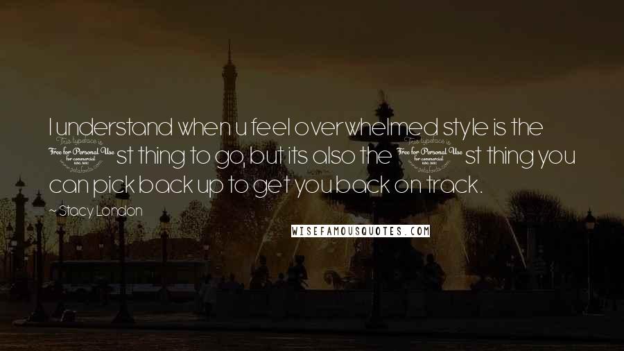 Stacy London Quotes: I understand when u feel overwhelmed style is the 1st thing to go, but its also the 1st thing you can pick back up to get you back on track.