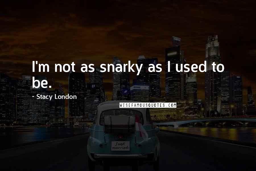 Stacy London Quotes: I'm not as snarky as I used to be.