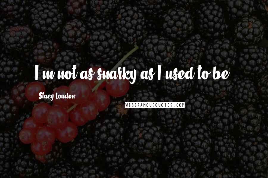 Stacy London Quotes: I'm not as snarky as I used to be.