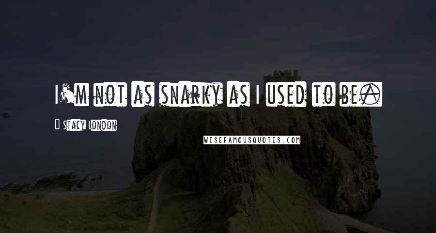 Stacy London Quotes: I'm not as snarky as I used to be.