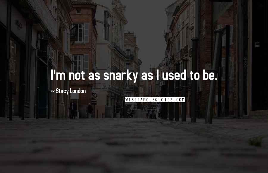 Stacy London Quotes: I'm not as snarky as I used to be.