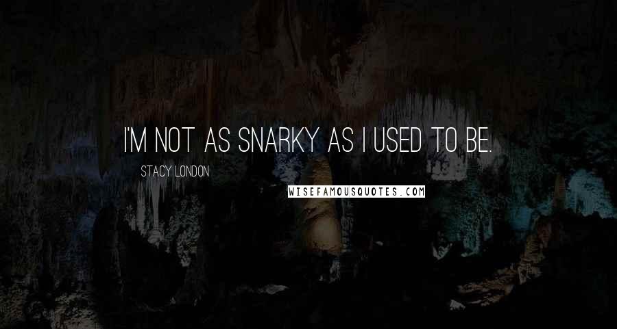 Stacy London Quotes: I'm not as snarky as I used to be.