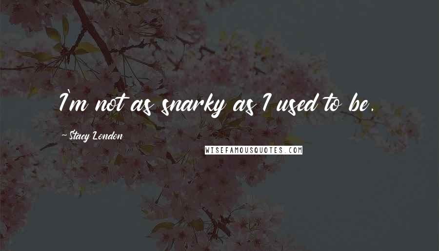 Stacy London Quotes: I'm not as snarky as I used to be.