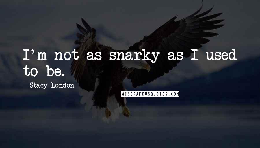 Stacy London Quotes: I'm not as snarky as I used to be.