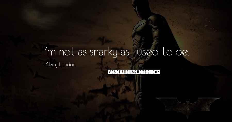 Stacy London Quotes: I'm not as snarky as I used to be.