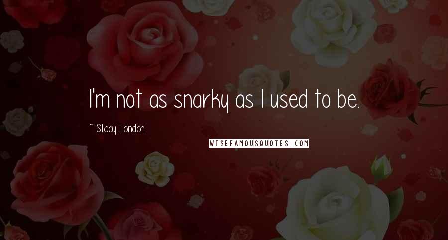 Stacy London Quotes: I'm not as snarky as I used to be.