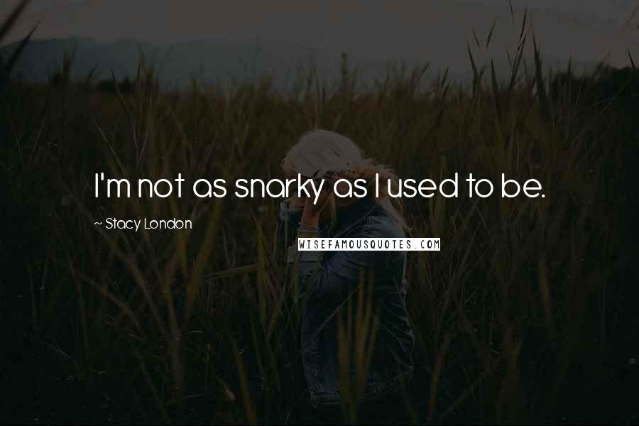 Stacy London Quotes: I'm not as snarky as I used to be.