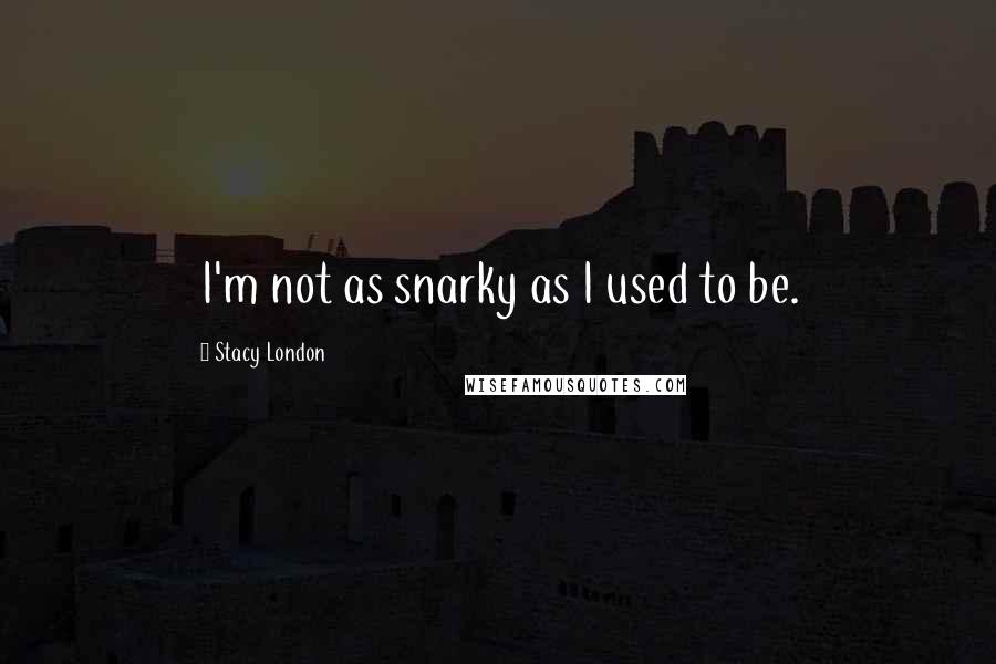 Stacy London Quotes: I'm not as snarky as I used to be.
