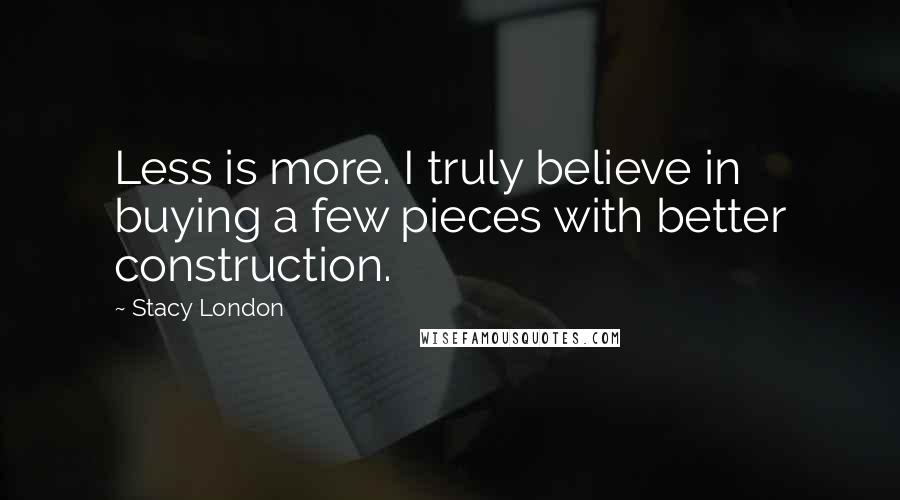 Stacy London Quotes: Less is more. I truly believe in buying a few pieces with better construction.