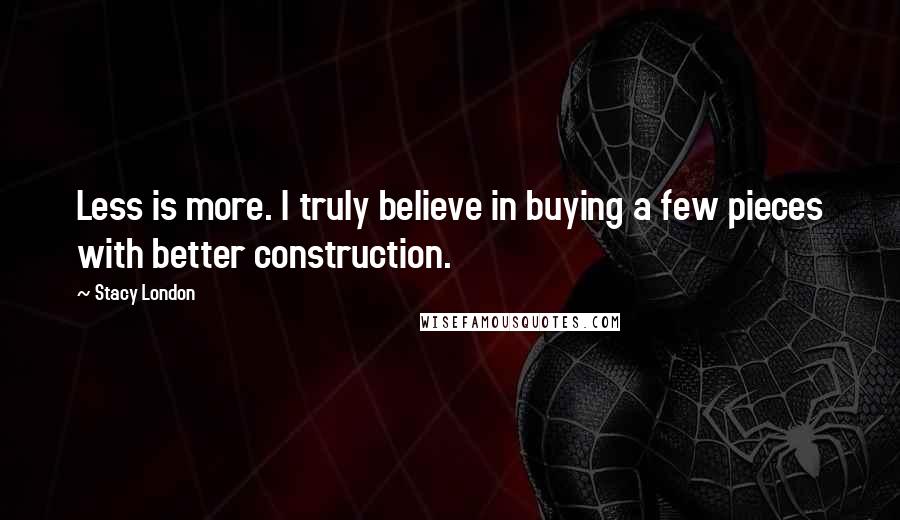 Stacy London Quotes: Less is more. I truly believe in buying a few pieces with better construction.