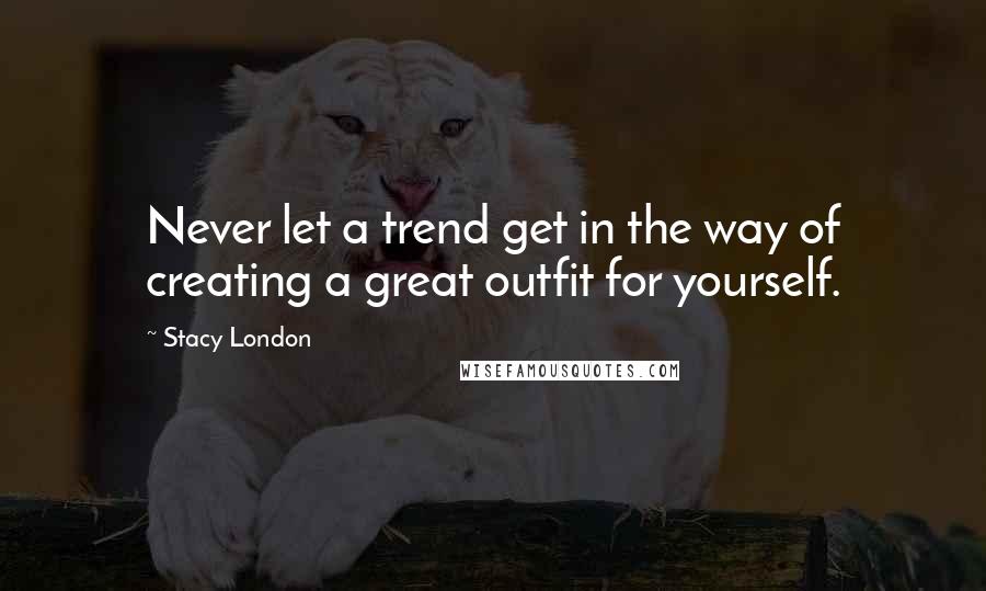 Stacy London Quotes: Never let a trend get in the way of creating a great outfit for yourself.