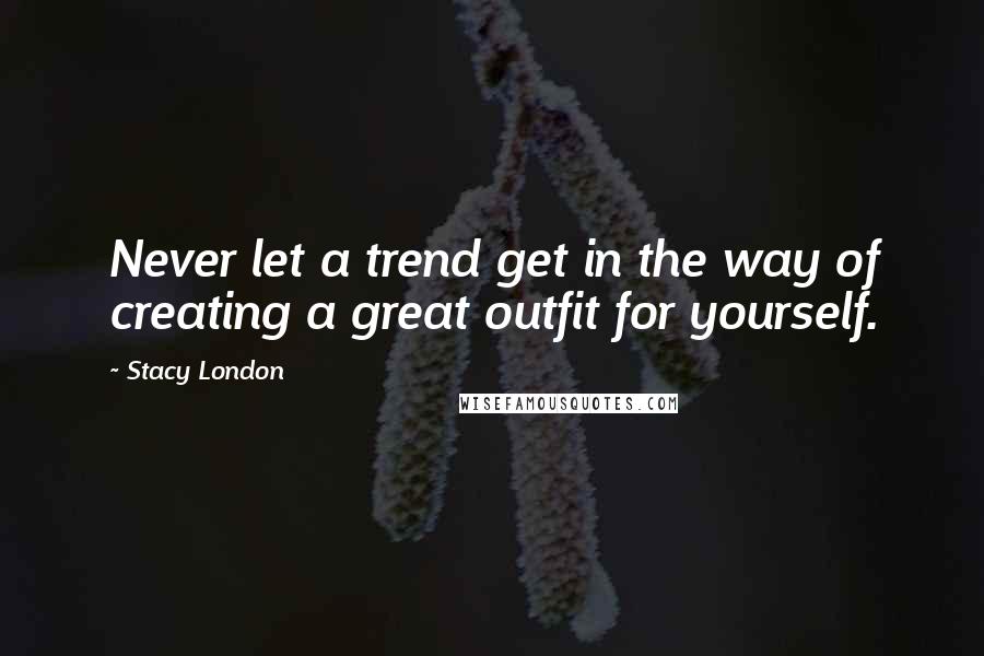 Stacy London Quotes: Never let a trend get in the way of creating a great outfit for yourself.