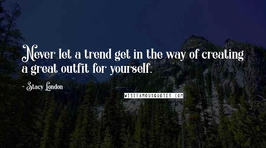 Stacy London Quotes: Never let a trend get in the way of creating a great outfit for yourself.