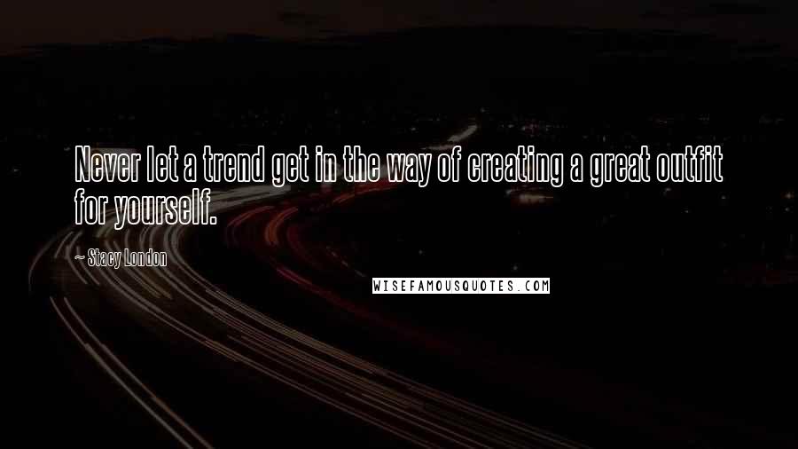 Stacy London Quotes: Never let a trend get in the way of creating a great outfit for yourself.