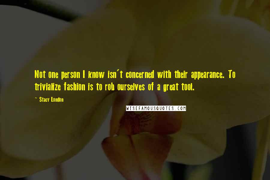 Stacy London Quotes: Not one person I know isn't concerned with their appearance. To trivialize fashion is to rob ourselves of a great tool.