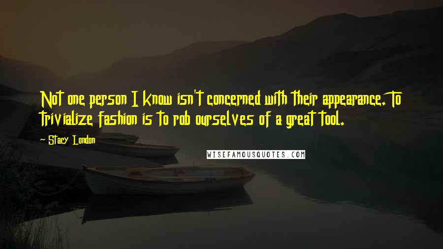 Stacy London Quotes: Not one person I know isn't concerned with their appearance. To trivialize fashion is to rob ourselves of a great tool.