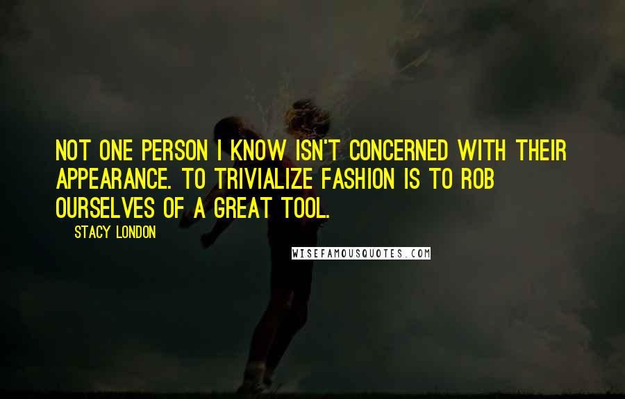 Stacy London Quotes: Not one person I know isn't concerned with their appearance. To trivialize fashion is to rob ourselves of a great tool.