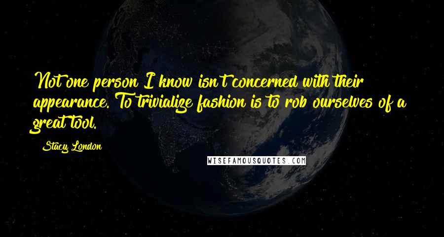 Stacy London Quotes: Not one person I know isn't concerned with their appearance. To trivialize fashion is to rob ourselves of a great tool.