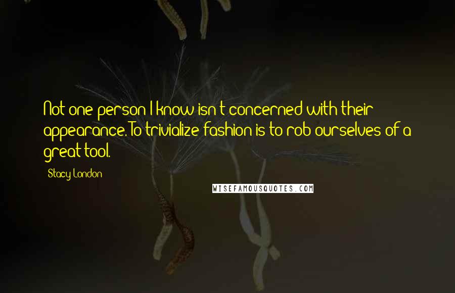 Stacy London Quotes: Not one person I know isn't concerned with their appearance. To trivialize fashion is to rob ourselves of a great tool.