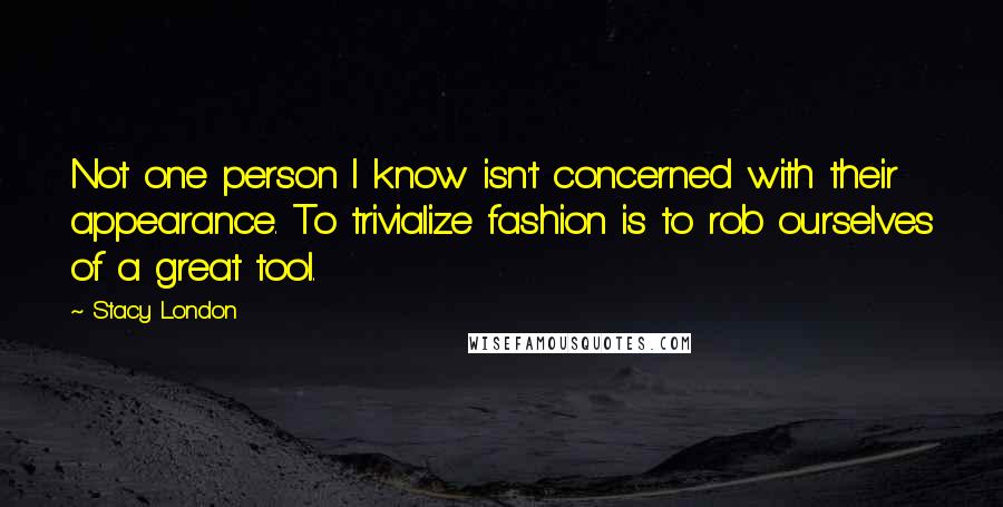 Stacy London Quotes: Not one person I know isn't concerned with their appearance. To trivialize fashion is to rob ourselves of a great tool.