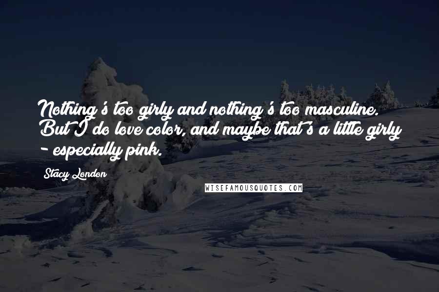 Stacy London Quotes: Nothing's too girly and nothing's too masculine. But I do love color, and maybe that's a little girly - especially pink.