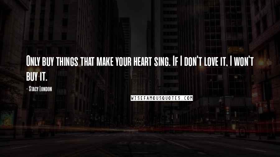 Stacy London Quotes: Only buy things that make your heart sing. If I don't love it, I won't buy it.