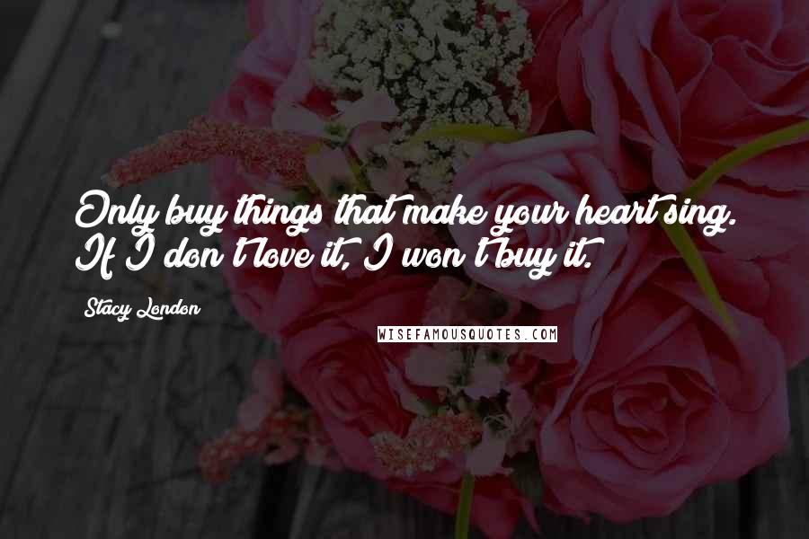 Stacy London Quotes: Only buy things that make your heart sing. If I don't love it, I won't buy it.