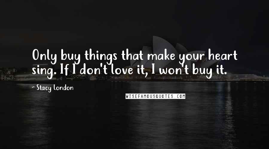 Stacy London Quotes: Only buy things that make your heart sing. If I don't love it, I won't buy it.