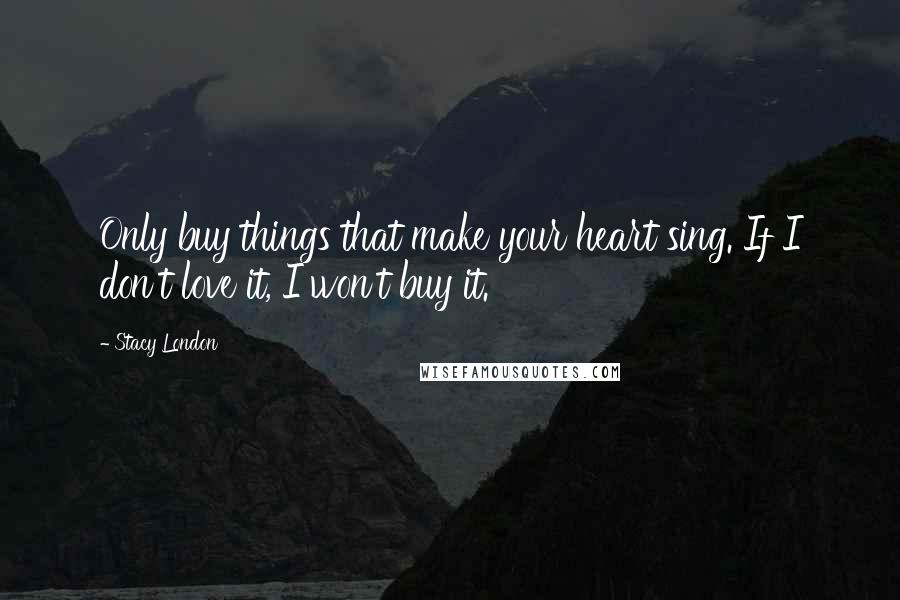 Stacy London Quotes: Only buy things that make your heart sing. If I don't love it, I won't buy it.