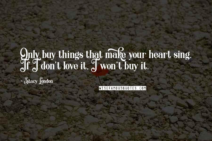 Stacy London Quotes: Only buy things that make your heart sing. If I don't love it, I won't buy it.