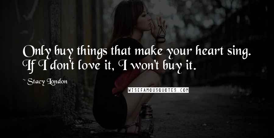 Stacy London Quotes: Only buy things that make your heart sing. If I don't love it, I won't buy it.