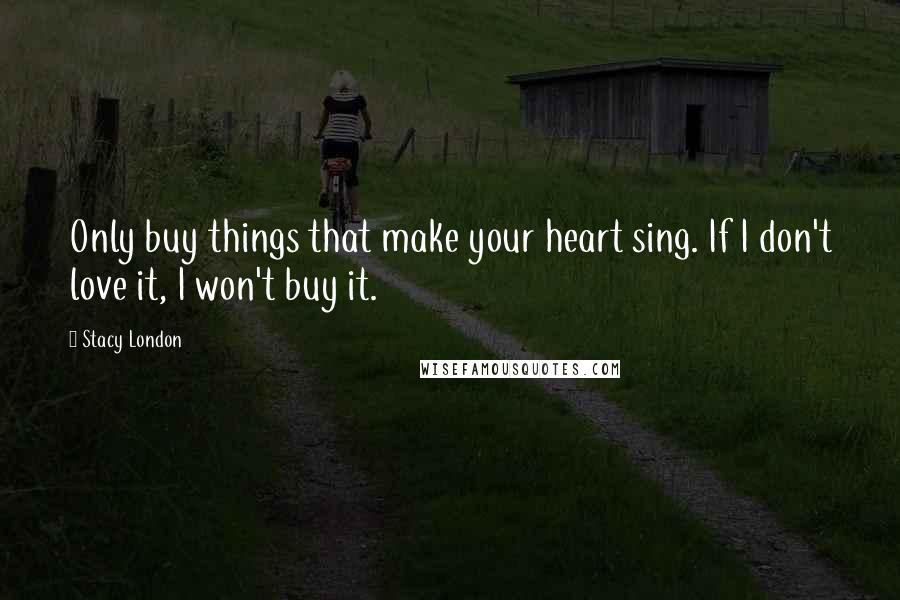 Stacy London Quotes: Only buy things that make your heart sing. If I don't love it, I won't buy it.