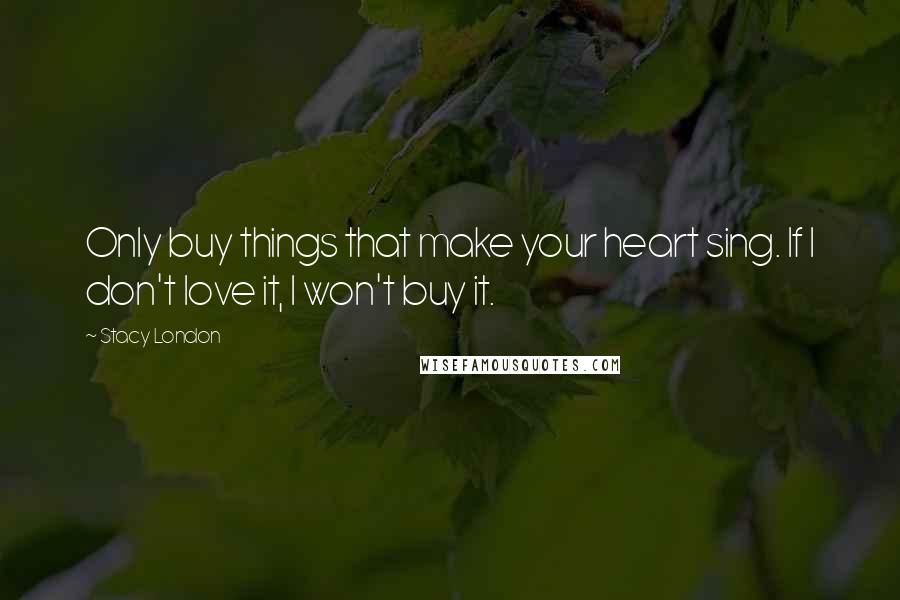 Stacy London Quotes: Only buy things that make your heart sing. If I don't love it, I won't buy it.