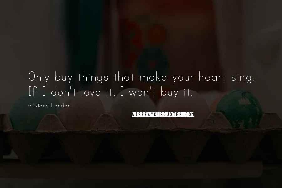 Stacy London Quotes: Only buy things that make your heart sing. If I don't love it, I won't buy it.