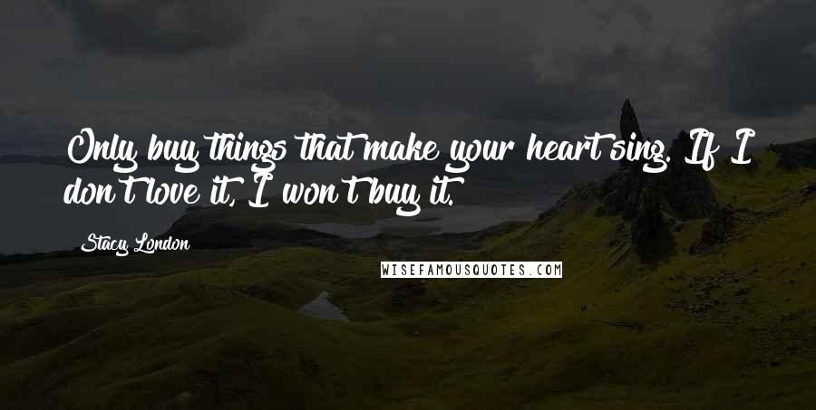 Stacy London Quotes: Only buy things that make your heart sing. If I don't love it, I won't buy it.