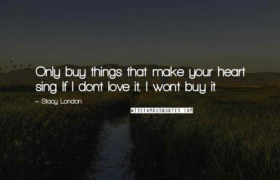 Stacy London Quotes: Only buy things that make your heart sing. If I don't love it, I won't buy it.