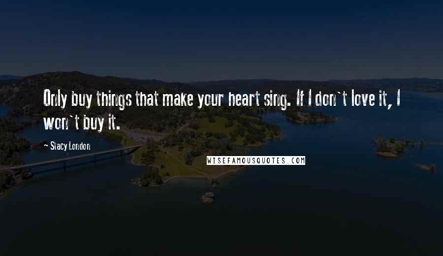 Stacy London Quotes: Only buy things that make your heart sing. If I don't love it, I won't buy it.