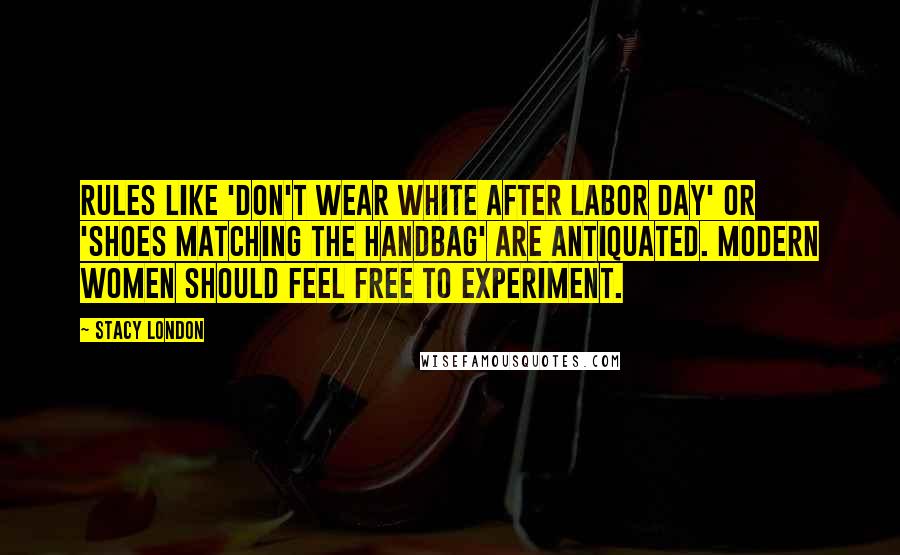 Stacy London Quotes: Rules like 'don't wear white after Labor Day' or 'shoes matching the handbag' are antiquated. Modern women should feel free to experiment.