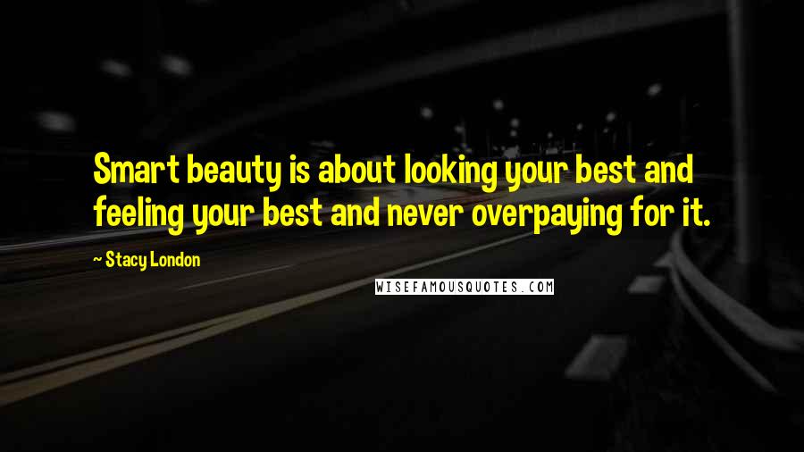 Stacy London Quotes: Smart beauty is about looking your best and feeling your best and never overpaying for it.