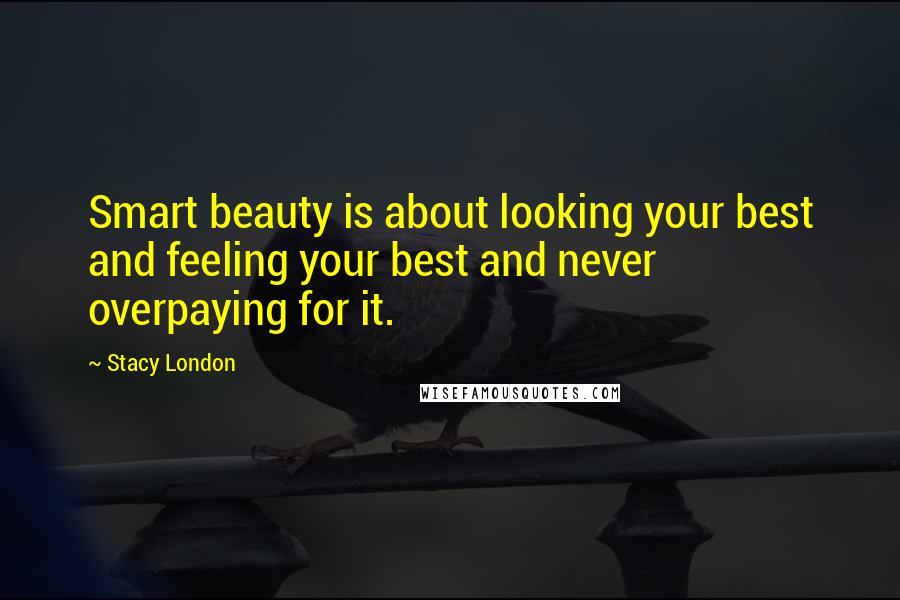 Stacy London Quotes: Smart beauty is about looking your best and feeling your best and never overpaying for it.