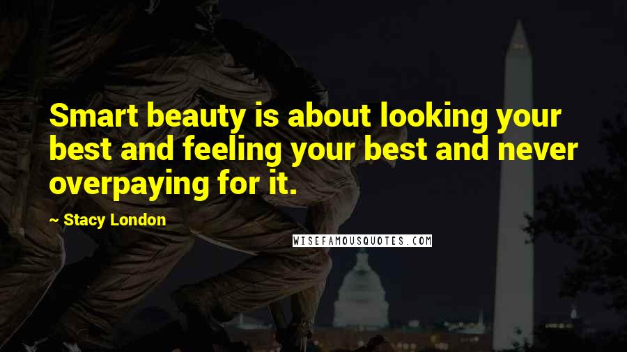 Stacy London Quotes: Smart beauty is about looking your best and feeling your best and never overpaying for it.