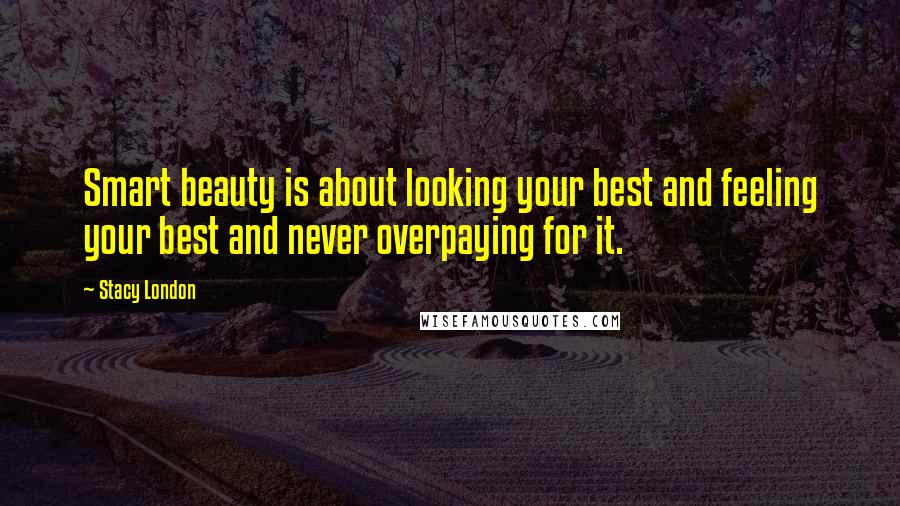 Stacy London Quotes: Smart beauty is about looking your best and feeling your best and never overpaying for it.