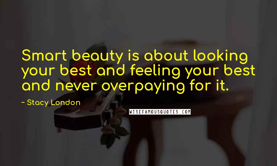 Stacy London Quotes: Smart beauty is about looking your best and feeling your best and never overpaying for it.